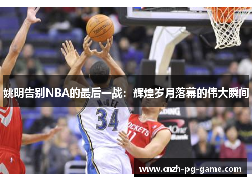 姚明告别NBA的最后一战：辉煌岁月落幕的伟大瞬间