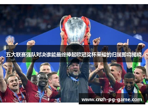 五大联赛强队对决谁能最终捧起欧冠奖杯荣耀的归属即将揭晓