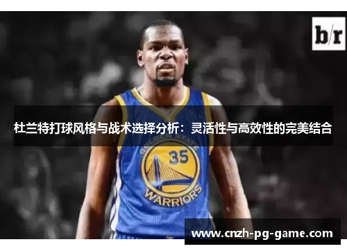 杜兰特打球风格与战术选择分析：灵活性与高效性的完美结合