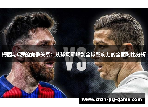 梅西与C罗的竞争关系：从球场巅峰到全球影响力的全面对比分析
