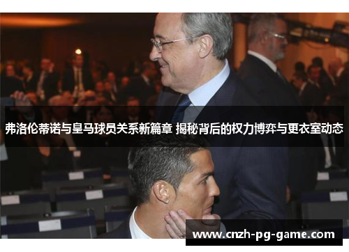 弗洛伦蒂诺与皇马球员关系新篇章 揭秘背后的权力博弈与更衣室动态