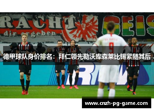 德甲球队身价排名：拜仁领先勒沃库森莱比锡紧随其后