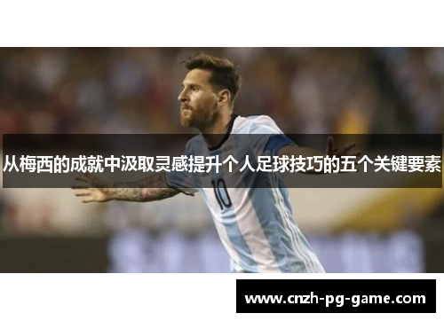 从梅西的成就中汲取灵感提升个人足球技巧的五个关键要素