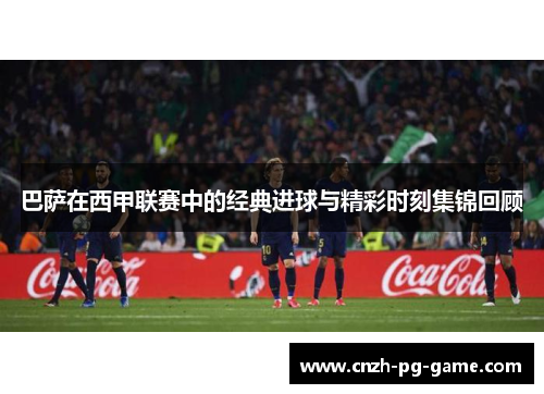 巴萨在西甲联赛中的经典进球与精彩时刻集锦回顾