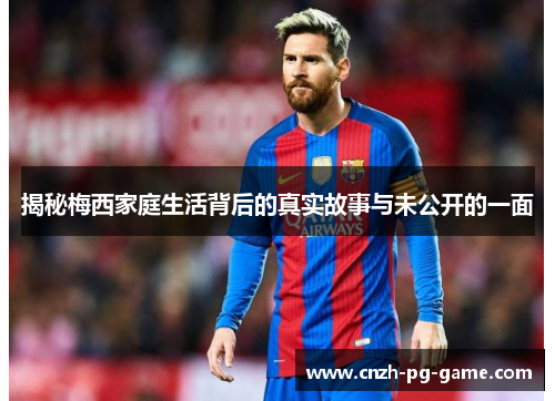 揭秘梅西家庭生活背后的真实故事与未公开的一面
