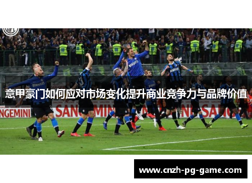 意甲豪门如何应对市场变化提升商业竞争力与品牌价值