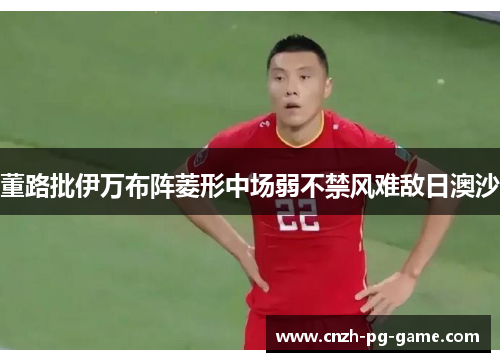 董路批伊万布阵菱形中场弱不禁风难敌日澳沙