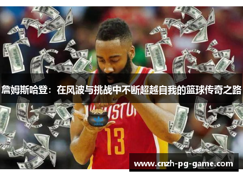 詹姆斯哈登：在风波与挑战中不断超越自我的篮球传奇之路