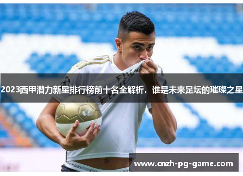 2023西甲潜力新星排行榜前十名全解析，谁是未来足坛的璀璨之星