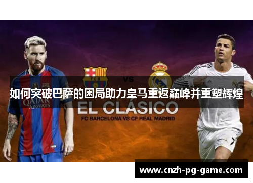 如何突破巴萨的困局助力皇马重返巅峰并重塑辉煌