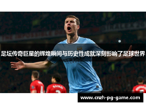足坛传奇巨星的辉煌瞬间与历史性成就深刻影响了足球世界
