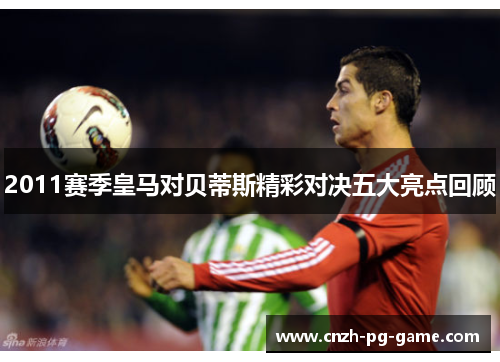 2011赛季皇马对贝蒂斯精彩对决五大亮点回顾
