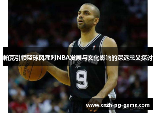 帕克引领篮球风潮对NBA发展与文化影响的深远意义探讨