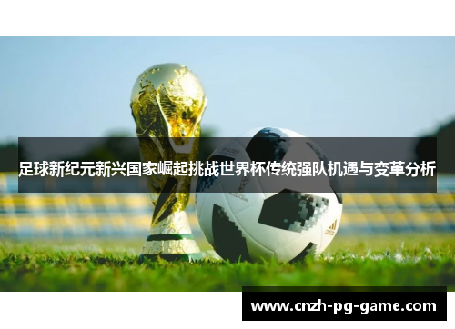 足球新纪元新兴国家崛起挑战世界杯传统强队机遇与变革分析