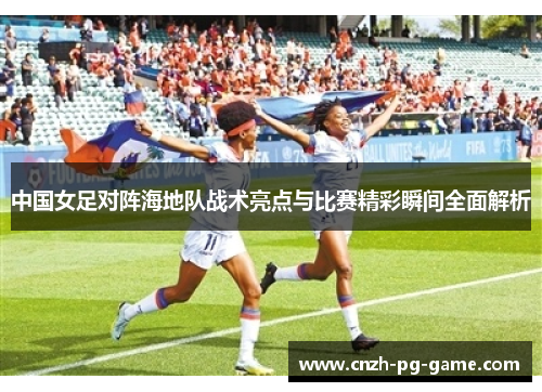 中国女足对阵海地队战术亮点与比赛精彩瞬间全面解析