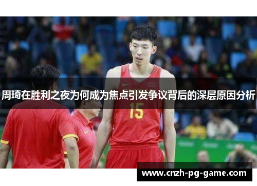 周琦在胜利之夜为何成为焦点引发争议背后的深层原因分析