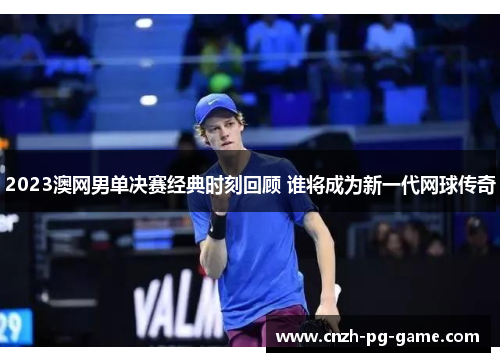 2023澳网男单决赛经典时刻回顾 谁将成为新一代网球传奇