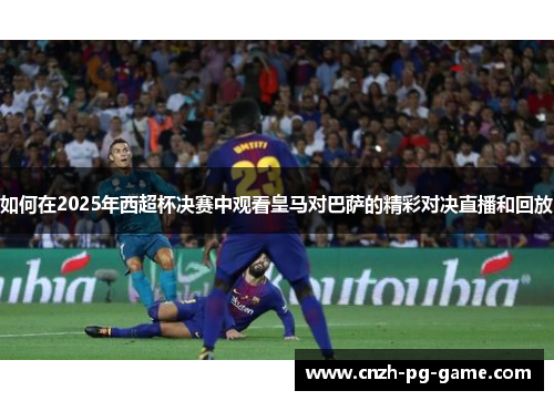 如何在2025年西超杯决赛中观看皇马对巴萨的精彩对决直播和回放
