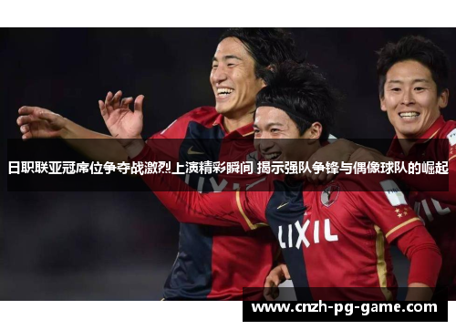 日职联亚冠席位争夺战激烈上演精彩瞬间 揭示强队争锋与偶像球队的崛起