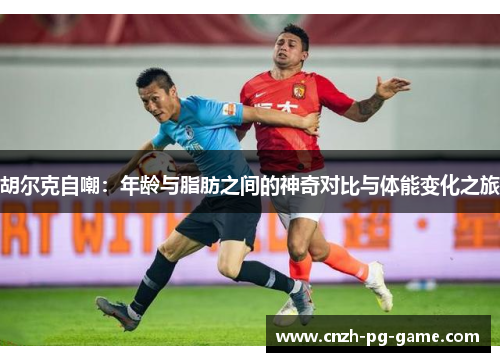 胡尔克自嘲：年龄与脂肪之间的神奇对比与体能变化之旅