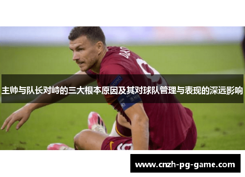 主帅与队长对峙的三大根本原因及其对球队管理与表现的深远影响