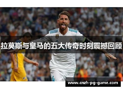 拉莫斯与皇马的五大传奇时刻震撼回顾