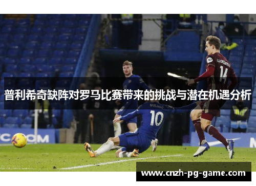 普利希奇缺阵对罗马比赛带来的挑战与潜在机遇分析