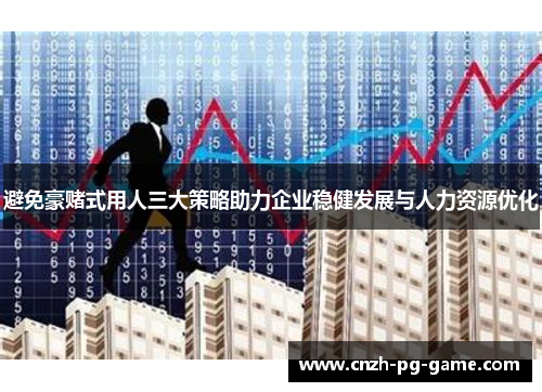 避免豪赌式用人三大策略助力企业稳健发展与人力资源优化
