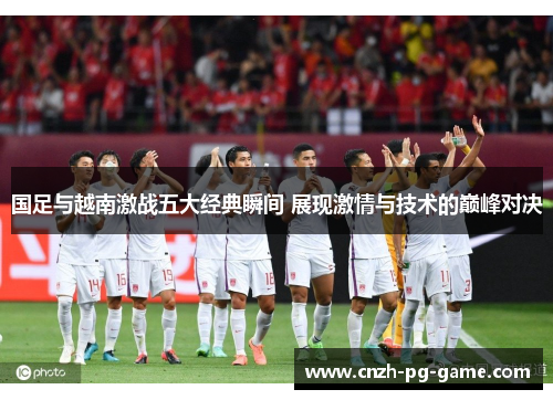 国足与越南激战五大经典瞬间 展现激情与技术的巅峰对决