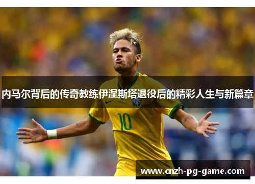 内马尔背后的传奇教练伊涅斯塔退役后的精彩人生与新篇章