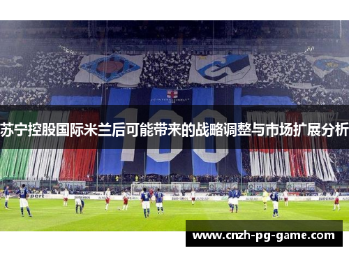 苏宁控股国际米兰后可能带来的战略调整与市场扩展分析