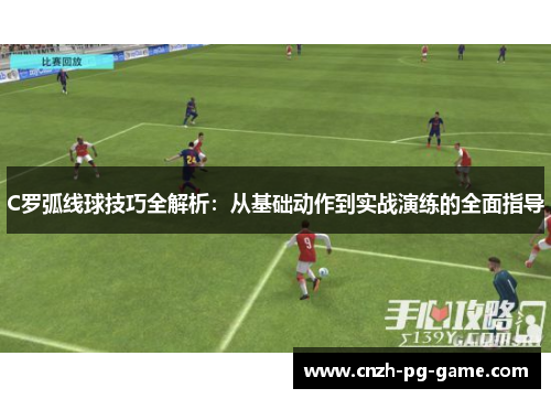 C罗弧线球技巧全解析：从基础动作到实战演练的全面指导