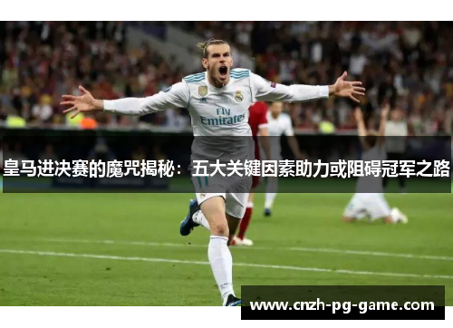 皇马进决赛的魔咒揭秘：五大关键因素助力或阻碍冠军之路