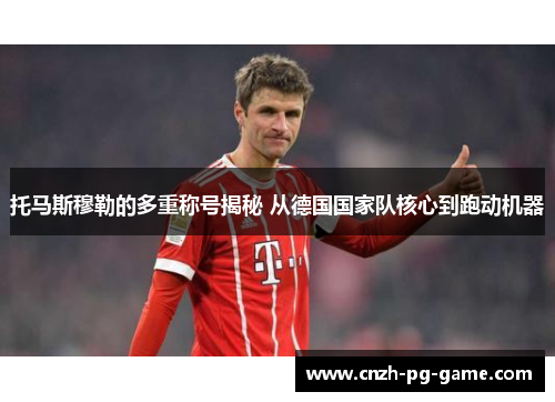 托马斯穆勒的多重称号揭秘 从德国国家队核心到跑动机器