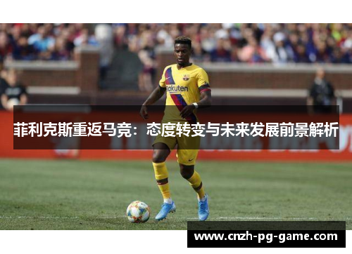 菲利克斯重返马竞：态度转变与未来发展前景解析