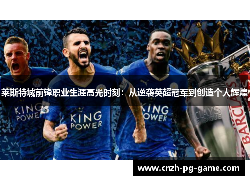 莱斯特城前锋职业生涯高光时刻：从逆袭英超冠军到创造个人辉煌