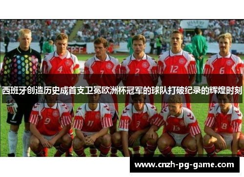 西班牙创造历史成首支卫冕欧洲杯冠军的球队打破纪录的辉煌时刻
