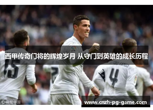 西甲传奇门将的辉煌岁月 从守门到英雄的成长历程