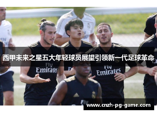 西甲未来之星五大年轻球员展望引领新一代足球革命