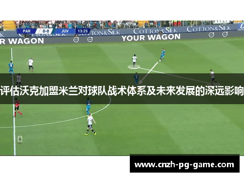 评估沃克加盟米兰对球队战术体系及未来发展的深远影响
