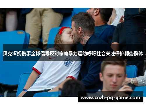 贝克汉姆携手全球倡导反对家庭暴力运动呼吁社会关注保护弱势群体