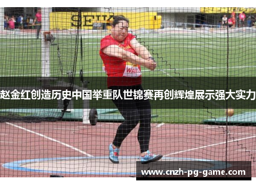 赵金红创造历史中国举重队世锦赛再创辉煌展示强大实力