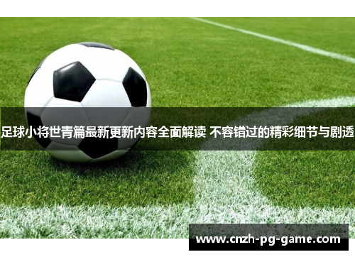 足球小将世青篇最新更新内容全面解读 不容错过的精彩细节与剧透 足球小将世青篇最新更新内容全面解读 不容错过的精彩细节与剧透