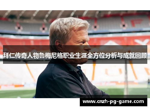 拜仁传奇人物鲁梅尼格职业生涯全方位分析与成就回顾