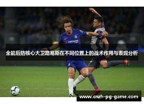 全能后防核心大卫路易斯在不同位置上的战术作用与表现分析