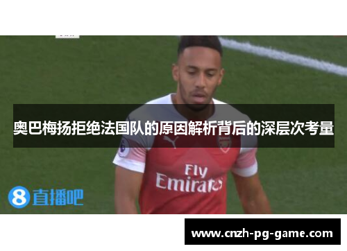 奥巴梅扬拒绝法国队的原因解析背后的深层次考量 奥巴梅扬拒绝法国队的原因解析背后的深层次考量