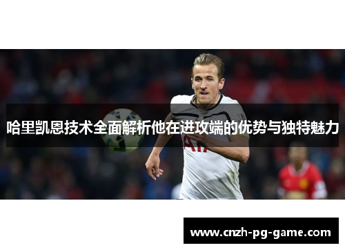 哈里凯恩技术全面解析他在进攻端的优势与独特魅力