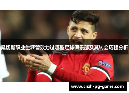 桑切斯职业生涯曾效力过哪些足球俱乐部及其转会历程分析