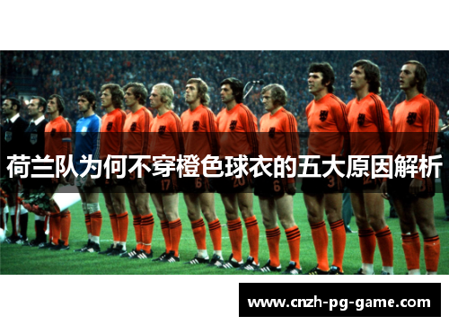 荷兰队为何不穿橙色球衣的五大原因解析