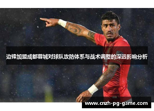 边锋加盟成都蓉城对球队攻防体系与战术调整的深远影响分析